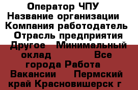 Оператор ЧПУ › Название организации ­ Компания-работодатель › Отрасль предприятия ­ Другое › Минимальный оклад ­ 25 000 - Все города Работа » Вакансии   . Пермский край,Красновишерск г.